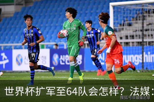 世界杯扩军至64队会怎样？法媒：依然没有中国队
