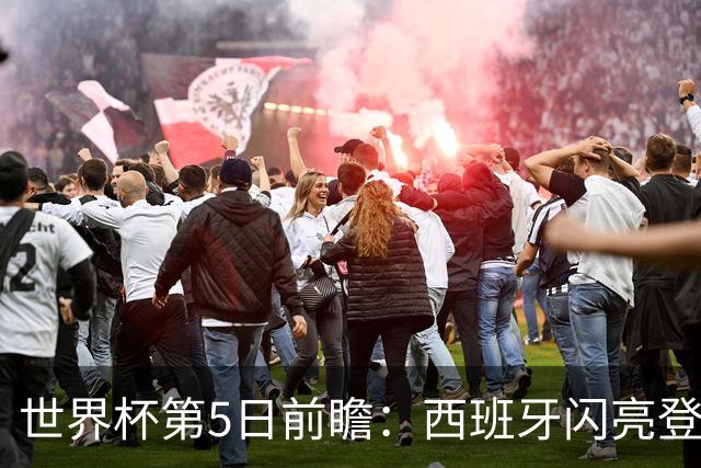 世界杯第5日前瞻：西班牙闪亮登场 伊沙亮相力争开门红