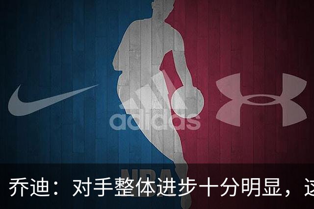 乔迪：对手整体进步十分明显，这场比赛也能检验我们的真实实力