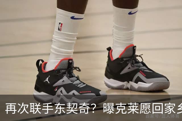 再次联手东契奇？曝克莱愿回家乡加盟湖人 热火也是潜在下家