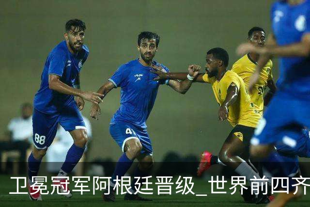 卫冕冠军阿根廷晋级 世界前四齐聚世界杯四强