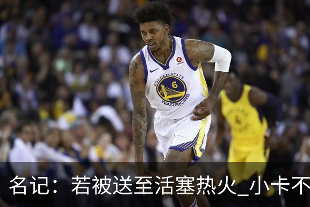 名记：若被送至活塞/热火 小卡不会续约 如果回马刺/猛龙则愿续约