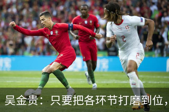 吴金贵：只要把各环节打磨到位，国足至少34年世界杯具备一战之力