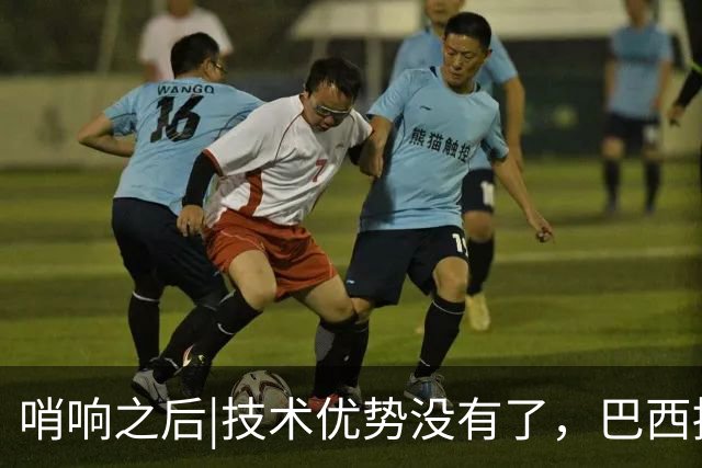 哨响之后|技术优势没有了，巴西接下来该怎么办？