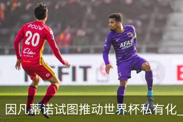 因凡蒂诺试图推动世界杯私有化 利益团体涉及特朗普家族