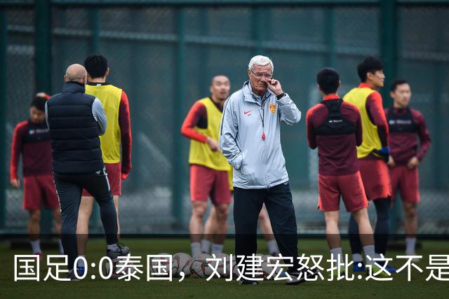 国足0:0泰国，刘建宏怒批:这不是友谊赛，是“比烂”大赛