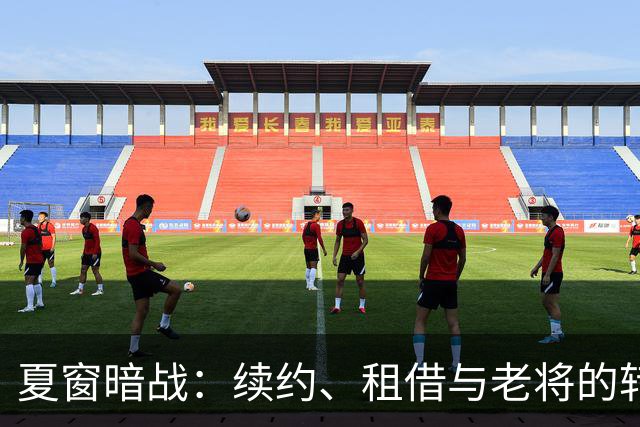 夏窗暗战：续约、租借与老将的转身夏天的足球转会市场，总是热闹得让人眼花缭乱