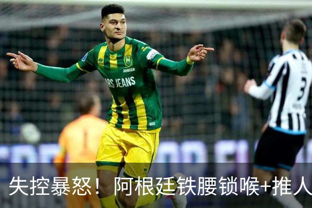 失控暴怒！阿根廷铁腰锁喉+推人原因曝光：西班牙球员先唱歌挑衅