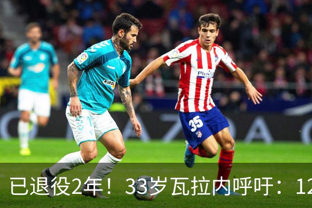 已退役2年！33岁瓦拉内呼吁：12岁前不应进行头球训练 会伤害大脑
