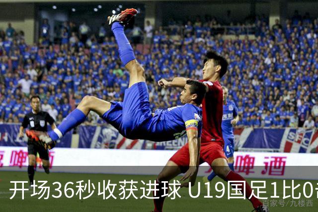 开场36秒收获进球 U19国足1比0击败哥伦比亚队