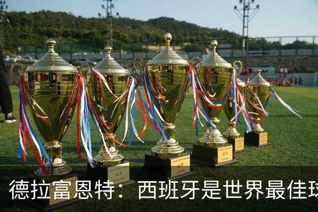 德拉富恩特：西班牙是世界最佳球队，始终带着绝不会输的信念