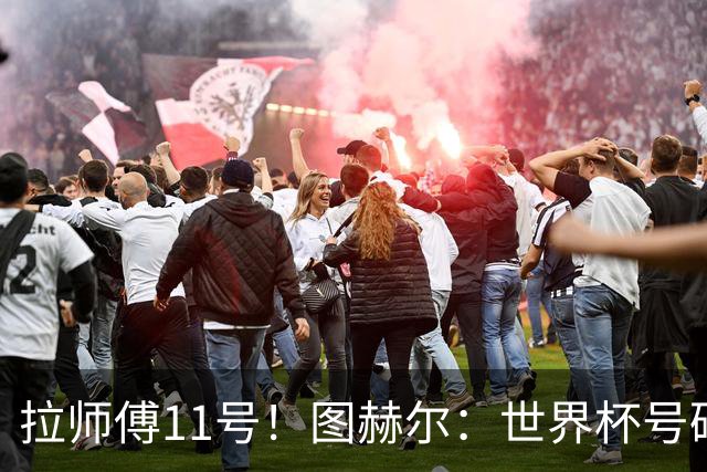 拉师傅11号！图赫尔：世界杯号码主要由球员决定 我只改了一两处