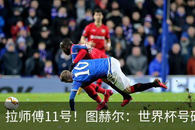 拉师傅11号！图赫尔：世界杯号码主要由球员决定 我只改了一两处