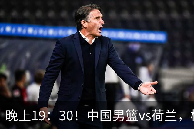 晚上19：30！中国男篮vs荷兰，杨瀚森迎首秀，4人确定核心地位