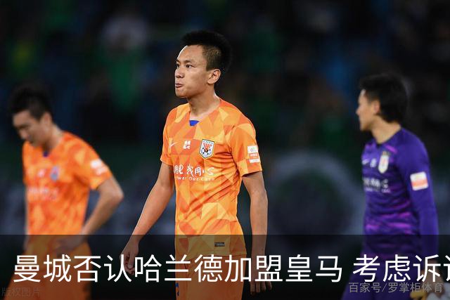 曼城否认哈兰德加盟皇马 考虑诉诸法律