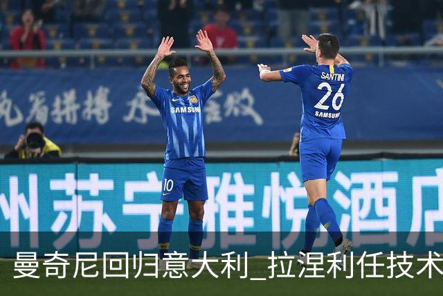 曼奇尼回归意大利 拉涅利任技术总监 两位英超冠军联手重建