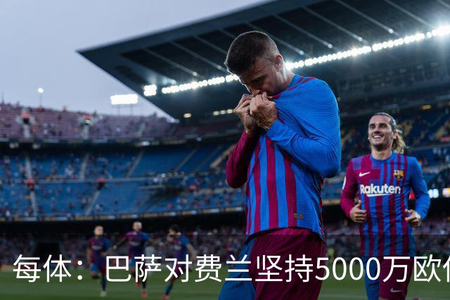 每体：巴萨对费兰坚持5000万欧估值，这一金额在巴黎承受范围内