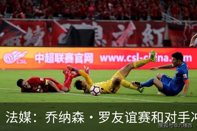 法媒：乔纳森·罗友谊赛和对手冲突染红 去年才和拉比奥打架