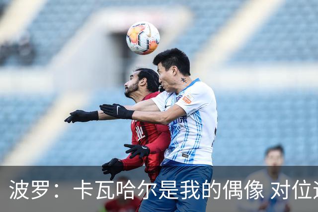 波罗：卡瓦哈尔是我的偶像 对位迪亚斯和K77这样的球员能使我进步