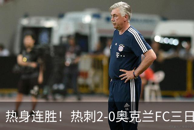 热身连胜！热刺2-0奥克兰FC三日后将战悉尼 斯卡利特里沙利松破门