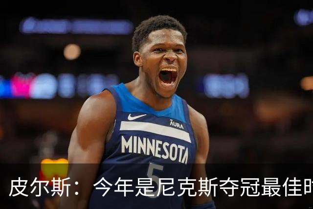 皮尔斯：今年是尼克斯夺冠最佳时间 未来绿军等队崛起将更难突围