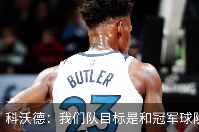 科沃德：我们队目标是和冠军球队竞争 灰熊的名声被污名化了