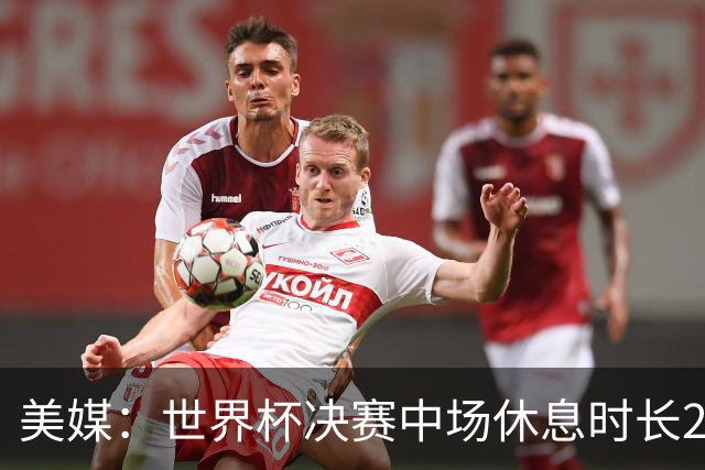 美媒：世界杯决赛中场休息时长20分钟 夏奇拉等人将献艺