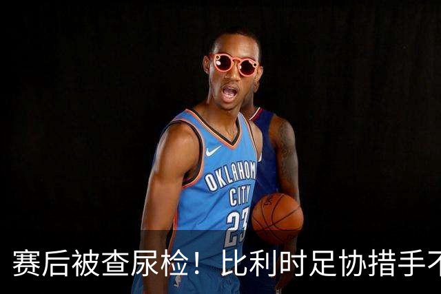 赛后被查尿检！比利时足协措手不及，或被取消晋级资格，国际足联脸都不要