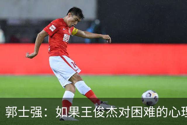 郭士强：如果王俊杰对困难的心理准备不足 那发挥出现起伏很正常