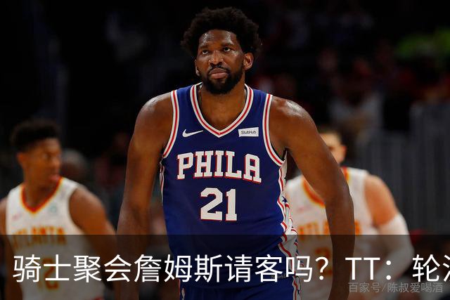 骑士聚会詹姆斯请客吗？TT：轮流买单 我们是体面人 AA的话太掉价