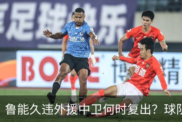 鲁能久违外援中卫何时复出？球队没有他坐镇后防真不行，引发热议