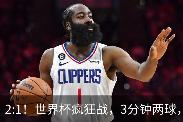2:1！世界杯疯狂战，3分钟两球，英格兰半场领先东道主，冲击八强